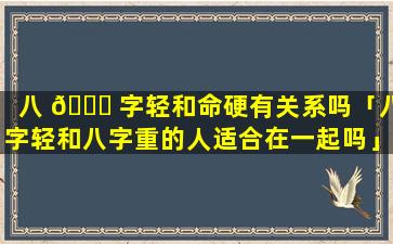 八 🐘 字轻和命硬有关系吗「八字轻和八字重的人适合在一起吗」